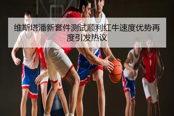 维斯塔潘新套件测试顺利红牛速度优势再度引发热议