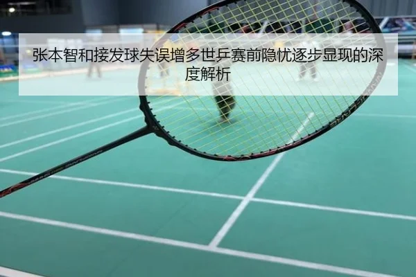 张本智和接发球失误增多世乒赛前隐忧逐步显现的深度解析