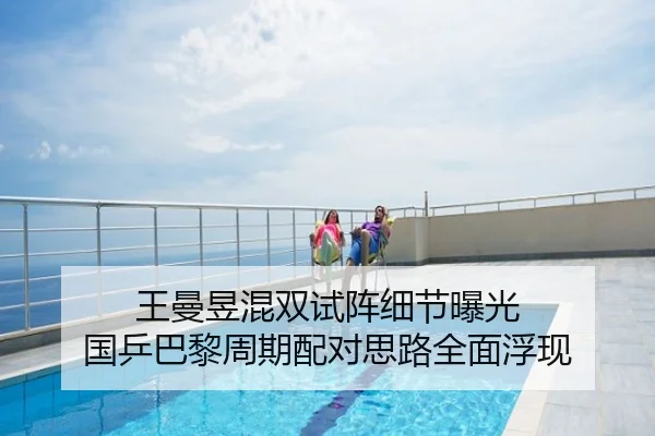王曼昱混双试阵细节曝光 国乒巴黎周期配对思路全面浮现