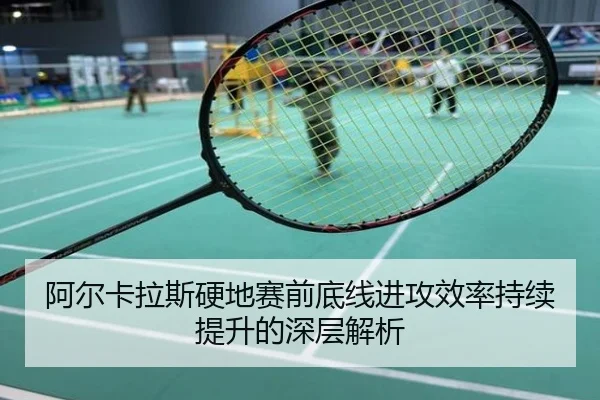 阿尔卡拉斯硬地赛前底线进攻效率持续提升的深层解析