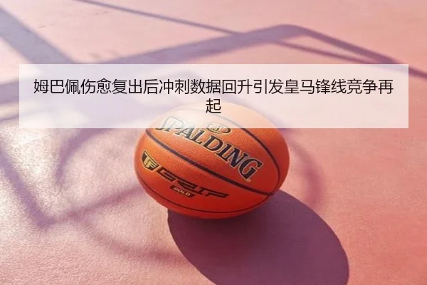 姆巴佩伤愈复出后冲刺数据回升引发皇马锋线竞争再起