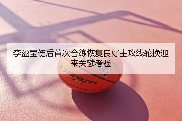李盈莹伤后首次合练恢复良好主攻线轮换迎来关键考验