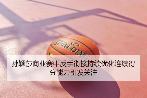 孙颖莎商业赛中反手衔接持续优化连续得分能力引发关注