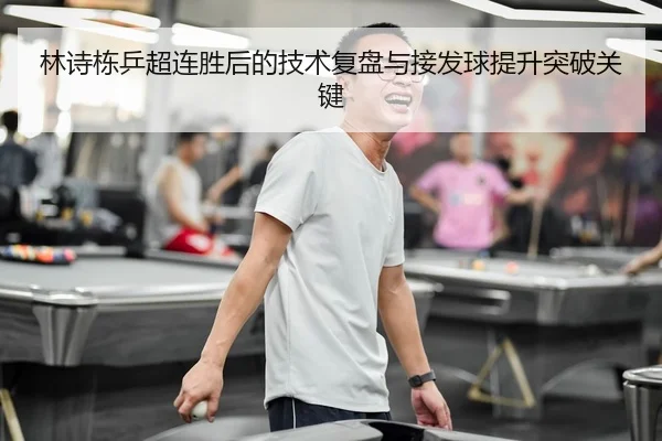 林诗栋乒超连胜后的技术复盘与接发球提升突破关键