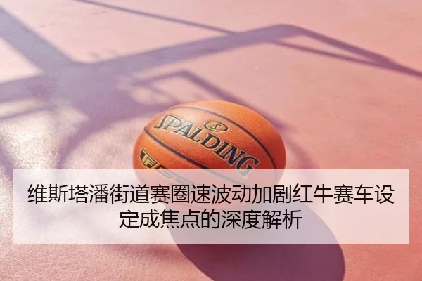维斯塔潘街道赛圈速波动加剧红牛赛车设定成焦点的深度解析