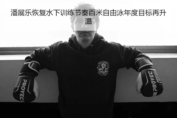 潘展乐恢复水下训练节奏百米自由泳年度目标再升温