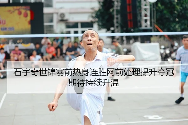 石宇奇世锦赛前热身连胜网前处理提升夺冠期待持续升温