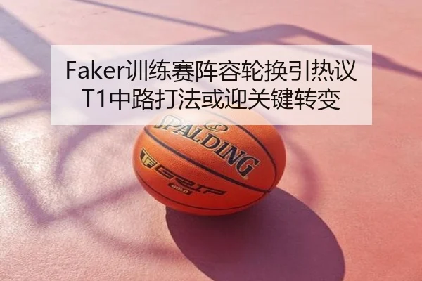 Faker训练赛阵容轮换引热议 T1中路打法或迎关键转变
