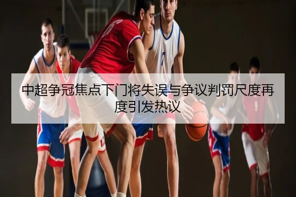 中超争冠焦点下门将失误与争议判罚尺度再度引发热议