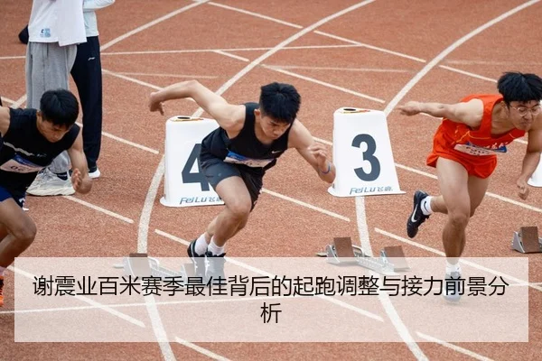 谢震业百米赛季最佳背后的起跑调整与接力前景分析