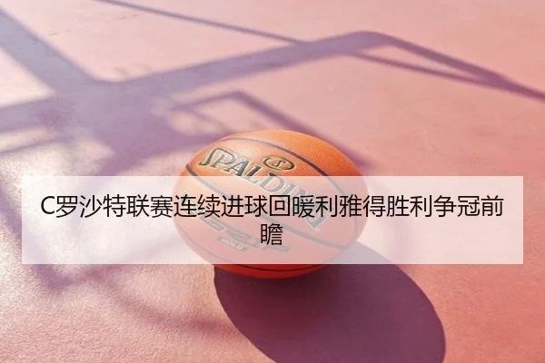 C罗沙特联赛连续进球回暖利雅得胜利争冠前瞻