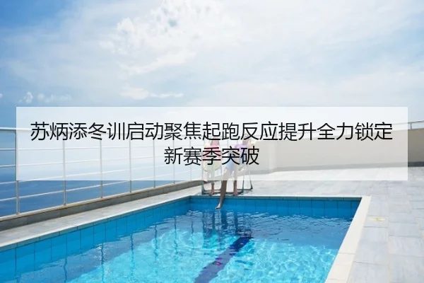 苏炳添冬训启动聚焦起跑反应提升全力锁定新赛季突破