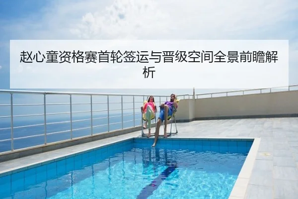 赵心童资格赛首轮签运与晋级空间全景前瞻解析