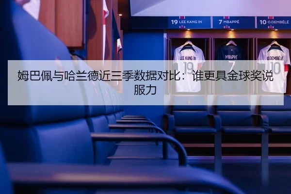 姆巴佩与哈兰德近三季数据对比：谁更具金球奖说服力