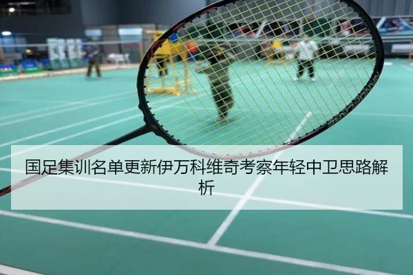 国足集训名单更新伊万科维奇考察年轻中卫思路解析